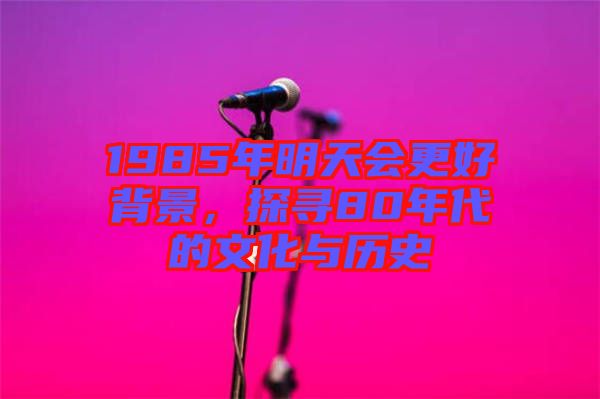 1985年明天會更好背景，探尋80年代的文化與歷史