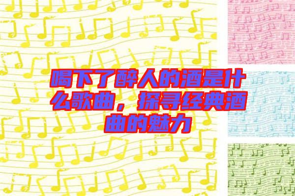 喝下了醉人的酒是什么歌曲，探尋經(jīng)典酒曲的魅力