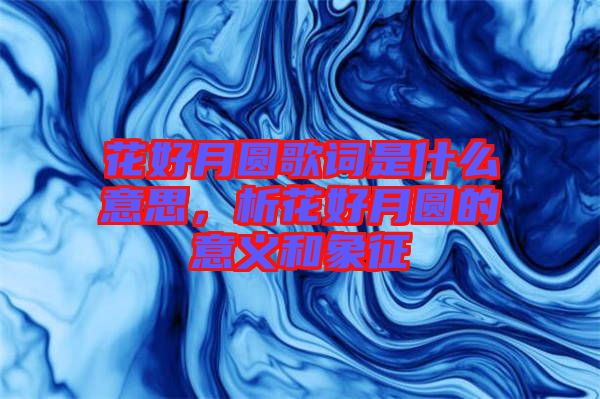 花好月圓歌詞是什么意思，析花好月圓的意義和象征