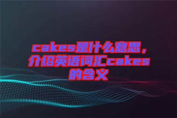 cakes是什么意思，介紹英語(yǔ)詞匯cakes的含義
