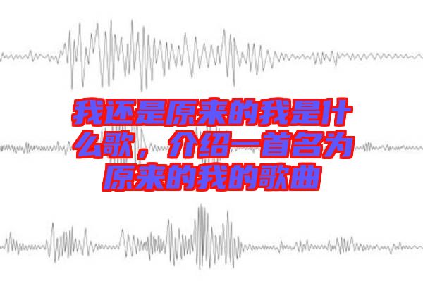 我還是原來(lái)的我是什么歌，介紹一首名為原來(lái)的我的歌曲
