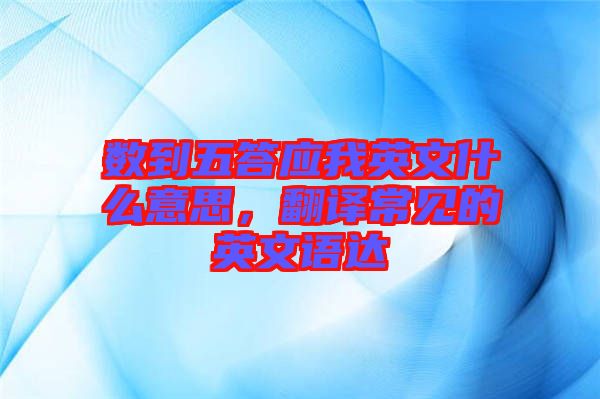 數(shù)到五答應(yīng)我英文什么意思，翻譯常見的英文語達(dá)