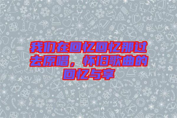 我們?cè)诨貞浕貞浤沁^去原唱，懷舊歌曲的回憶與享