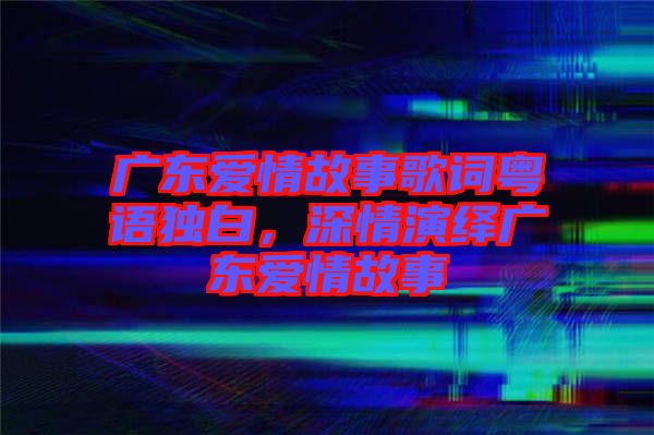 廣東愛情故事歌詞粵語獨白，深情演繹廣東愛情故事