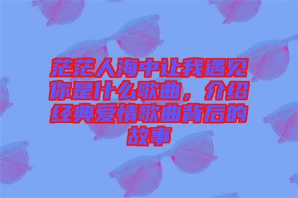 茫茫人海中讓我遇見你是什么歌曲，介紹經(jīng)典愛情歌曲背后的故事