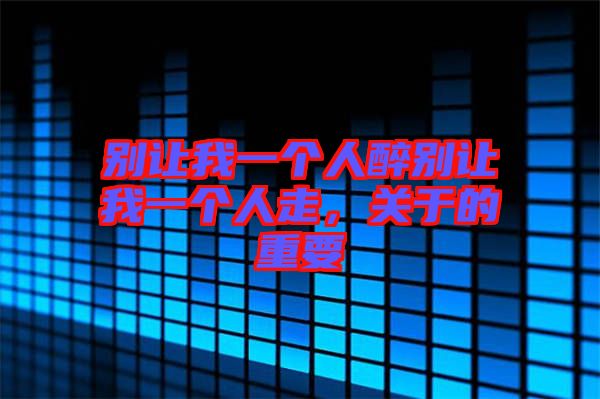 別讓我一個人醉別讓我一個人走，關于的重要