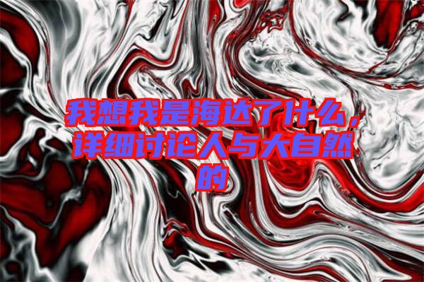 我想我是海達(dá)了什么，詳細(xì)討論人與大自然的