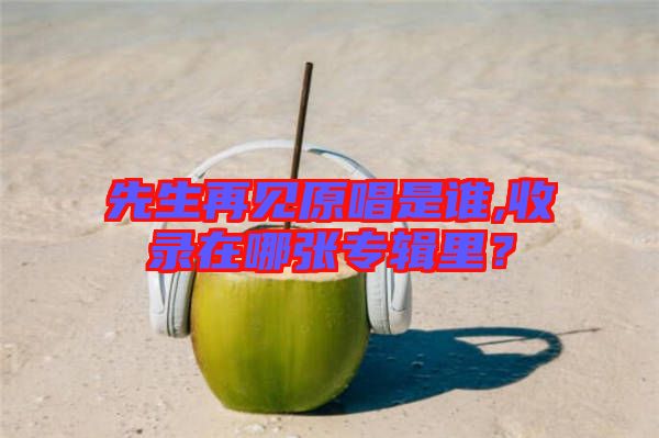 先生再見原唱是誰,收錄在哪張專輯里？