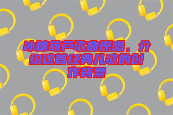 冰糖葫蘆歌曲原唱，介紹這首經(jīng)典兒歌的創(chuàng)作背景