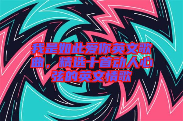 我是如此愛你英文歌曲，精選十首動人心弦的英文情歌