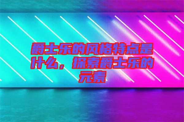 爵士樂的風(fēng)格特點是什么，探索爵士樂的元素
