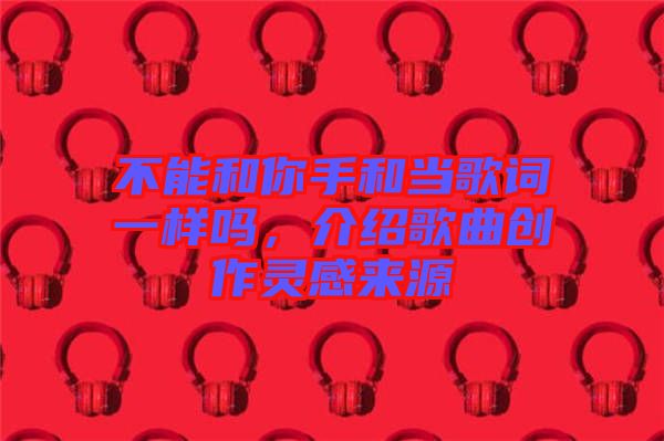 不能和你手和當(dāng)歌詞一樣嗎，介紹歌曲創(chuàng)作靈感來(lái)源
