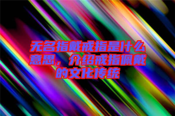無(wú)名指戴戒指是什么意思，介紹戒指佩戴的文化傳統(tǒng)