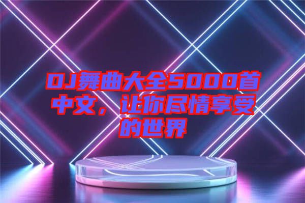 DJ舞曲大全5000首中文，讓你盡情享受的世界