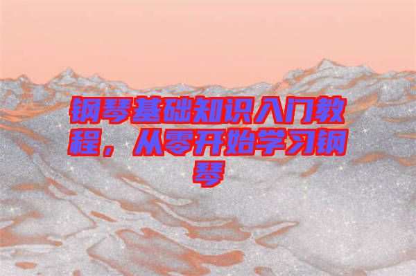 鋼琴基礎(chǔ)知識入門教程，從零開始學(xué)習(xí)鋼琴