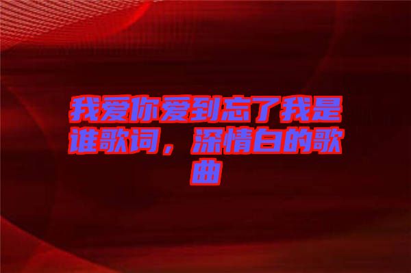 我愛(ài)你愛(ài)到忘了我是誰(shuí)歌詞，深情白的歌曲