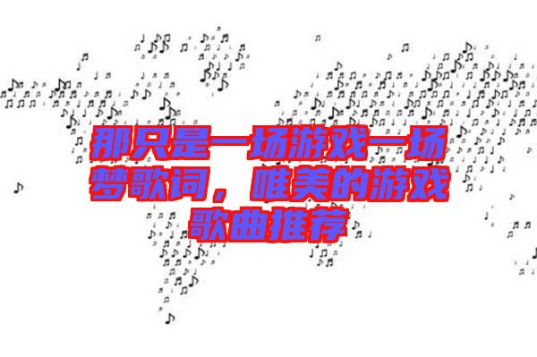 那只是一場(chǎng)游戲一場(chǎng)夢(mèng)歌詞，唯美的游戲歌曲推薦