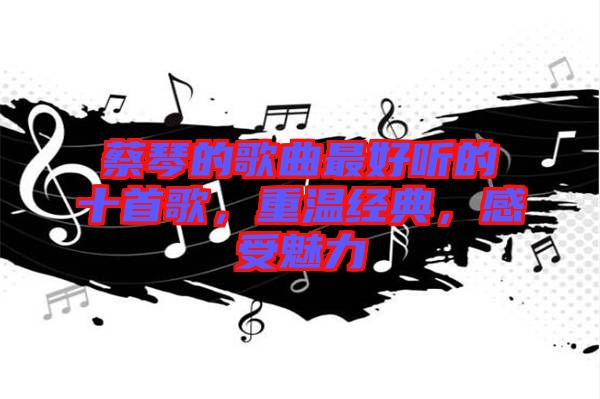 蔡琴的歌曲最好聽(tīng)的十首歌，重溫經(jīng)典，感受魅力