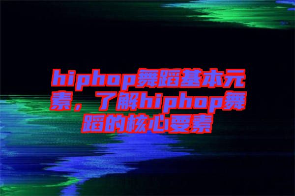hiphop舞蹈基本元素，了解hiphop舞蹈的核心要素