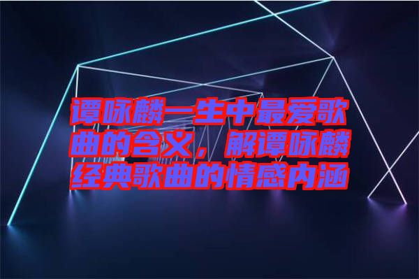 譚詠麟一生中最愛歌曲的含義，解譚詠麟經(jīng)典歌曲的情感內(nèi)涵