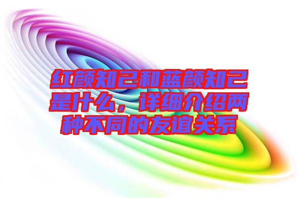 紅顏知己和藍(lán)顏知己是什么，詳細(xì)介紹兩種不同的友誼關(guān)系