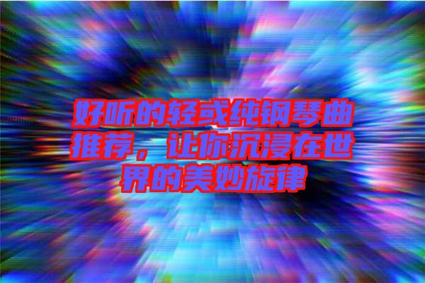 好聽的輕或純鋼琴曲推薦，讓你沉浸在世界的美妙旋律