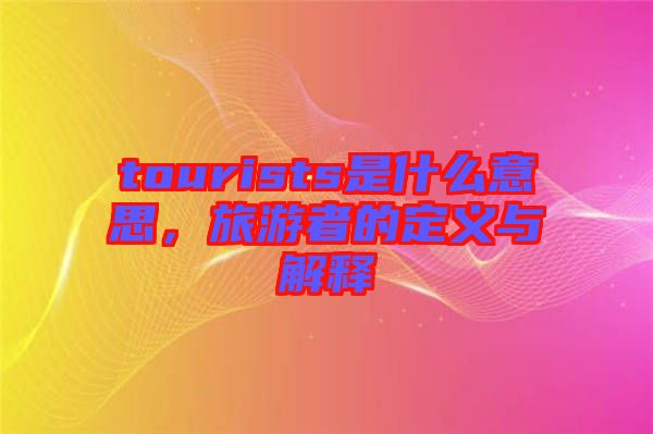 tourists是什么意思，旅游者的定義與解釋