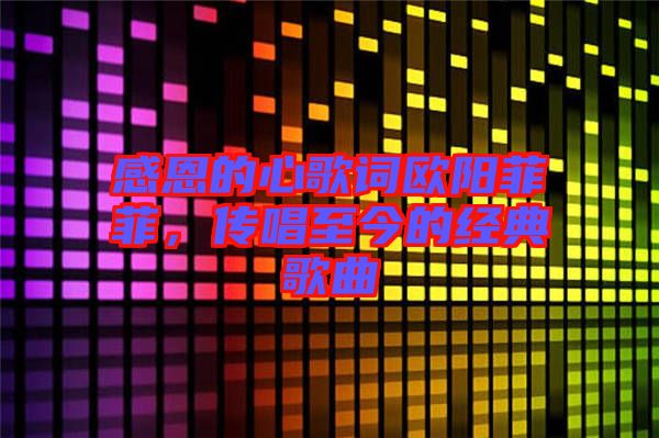 感恩的心歌詞歐陽(yáng)菲菲，傳唱至今的經(jīng)典歌曲