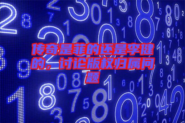 傳奇是菲的還是李健的，討論版權歸屬問題