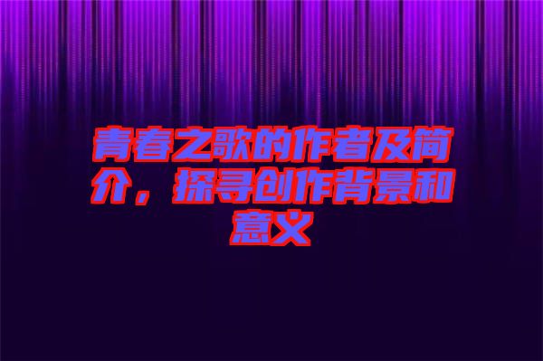青春之歌的作者及簡介，探尋創(chuàng)作背景和意義