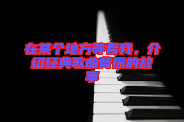 在某個(gè)地方等著我，介紹經(jīng)典歌曲背后的故事