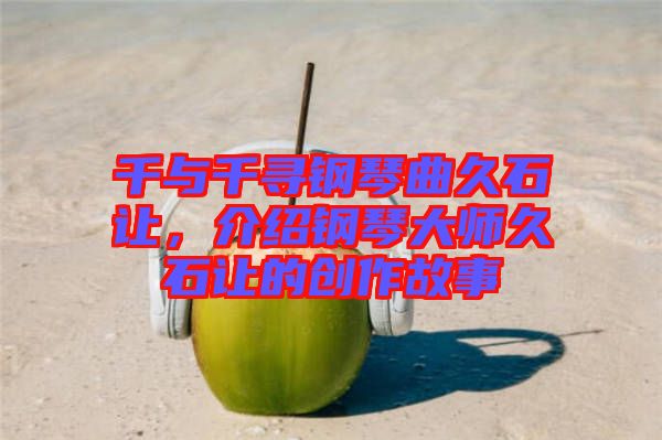 千與千尋鋼琴曲久石讓，介紹鋼琴大師久石讓的創(chuàng)作故事