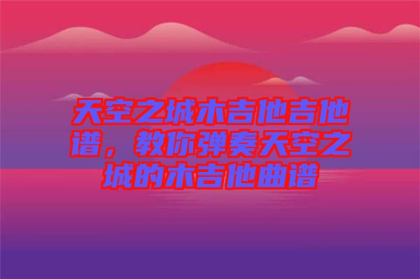 天空之城木吉他吉他譜，教你彈奏天空之城的木吉他曲譜