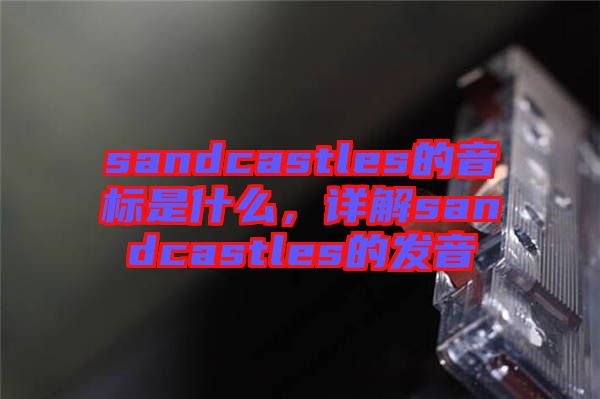 sandcastles的音標(biāo)是什么，詳解sandcastles的發(fā)音