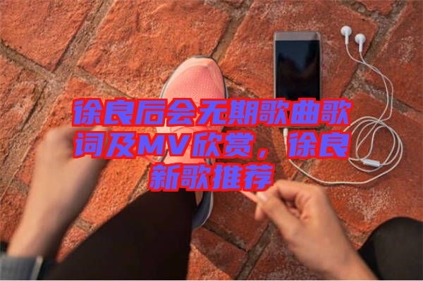 徐良后會無期歌曲歌詞及MV欣賞，徐良新歌推薦