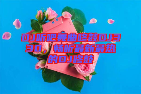 DJ聽吧舞曲咚鼓DJ330，暢聽最新最熱的DJ咚鼓