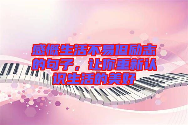感慨生活不易但勵志的句子，讓你重新認識生活的美好