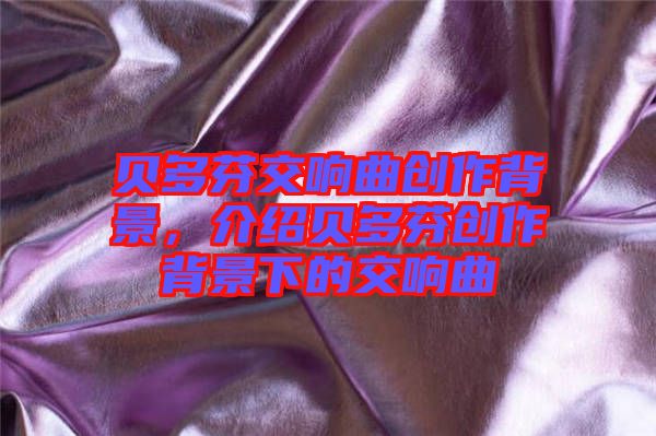 貝多芬交響曲創(chuàng)作背景，介紹貝多芬創(chuàng)作背景下的交響曲