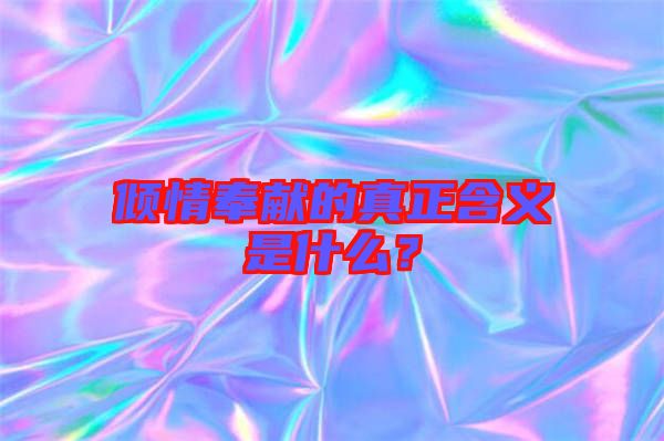 傾情奉獻(xiàn)的真正含義是什么？