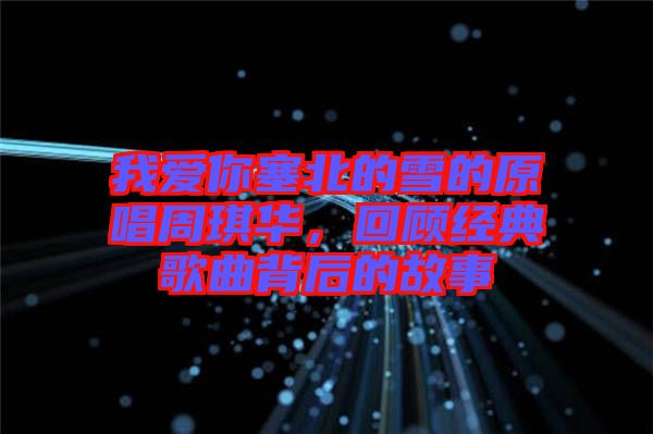 我愛你塞北的雪的原唱周琪華，回顧經(jīng)典歌曲背后的故事