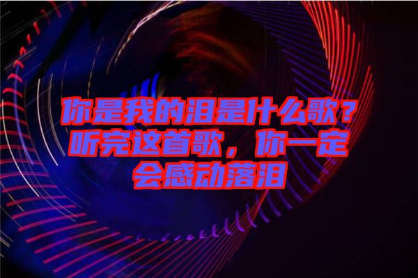 你是我的淚是什么歌？聽完這首歌，你一定會(huì)感動(dòng)落淚