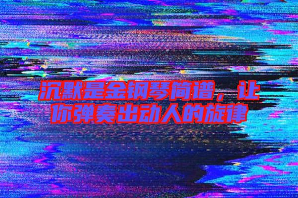 沉默是金鋼琴簡譜，讓你彈奏出動人的旋律