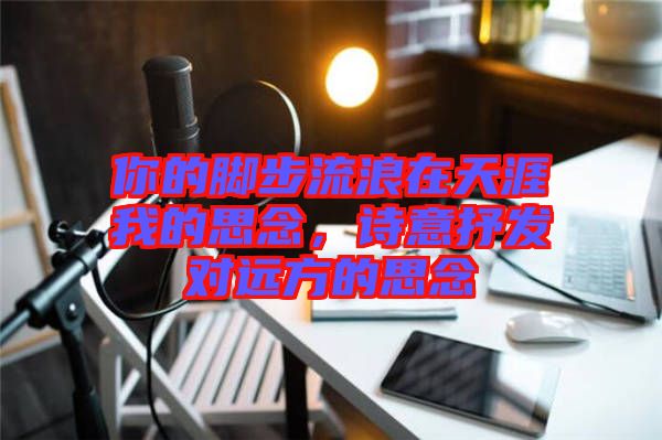 你的腳步流浪在天涯我的思念，詩意抒發(fā)對遠(yuǎn)方的思念
