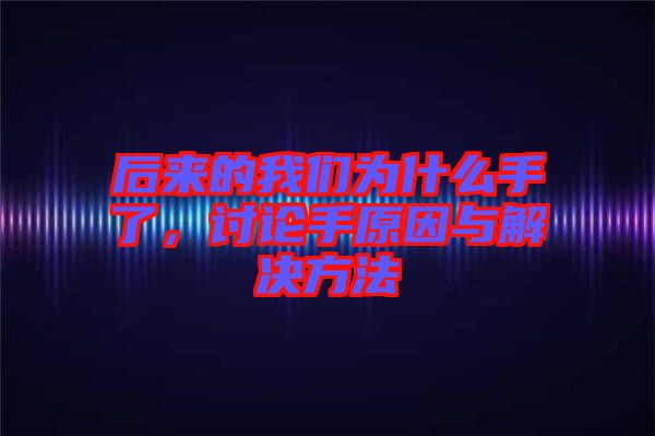 后來的我們?yōu)槭裁词至?，討論手原因與解決方法
