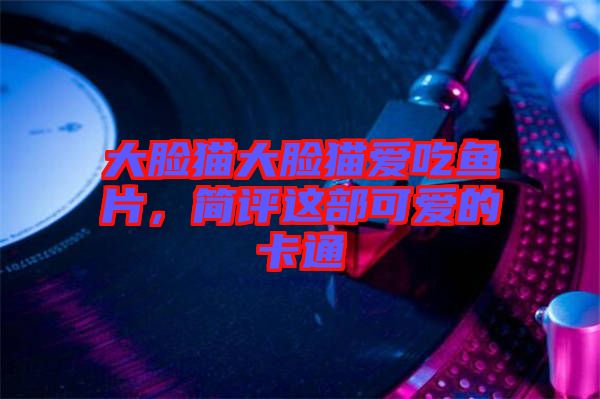 大臉貓大臉貓愛吃魚片，簡(jiǎn)評(píng)這部可愛的卡通