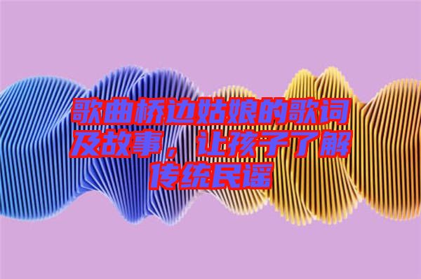 歌曲橋邊姑娘的歌詞及故事，讓孩子了解傳統(tǒng)民謠