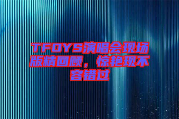 TFOYS演唱會現(xiàn)場版精回顧，驚艷現(xiàn)不容錯過
