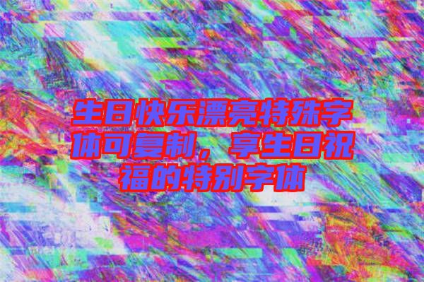 生日快樂漂亮特殊字體可復(fù)制，享生日祝福的特別字體