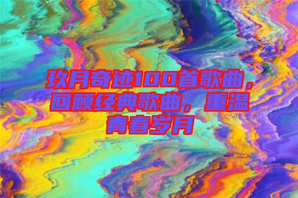 玖月奇跡100首歌曲，回顧經(jīng)典歌曲，重溫青春歲月