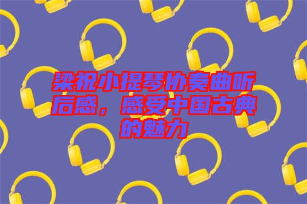 梁祝小提琴協(xié)奏曲聽后感，感受中國古典的魅力